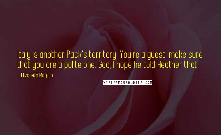 Elizabeth Morgan Quotes: Italy is another Pack's territory. You're a guest; make sure that you are a polite one. God, I hope he told Heather that.