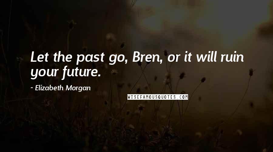 Elizabeth Morgan Quotes: Let the past go, Bren, or it will ruin your future.