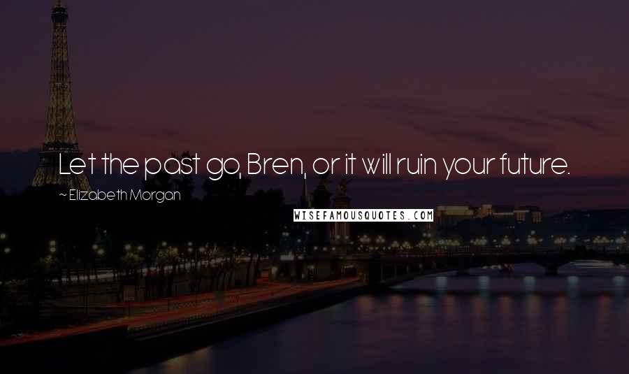 Elizabeth Morgan Quotes: Let the past go, Bren, or it will ruin your future.