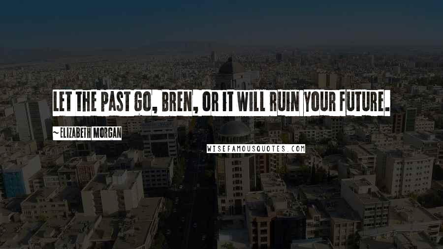Elizabeth Morgan Quotes: Let the past go, Bren, or it will ruin your future.