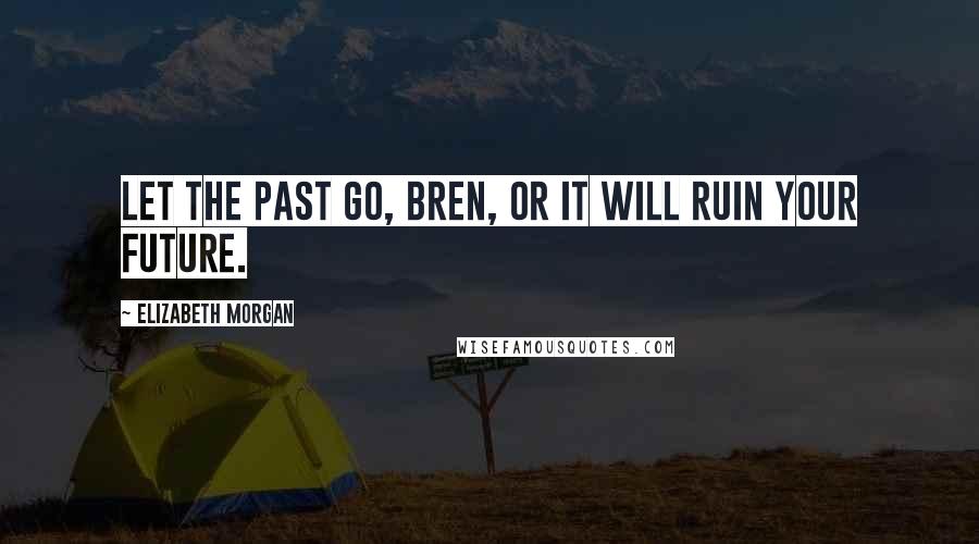 Elizabeth Morgan Quotes: Let the past go, Bren, or it will ruin your future.