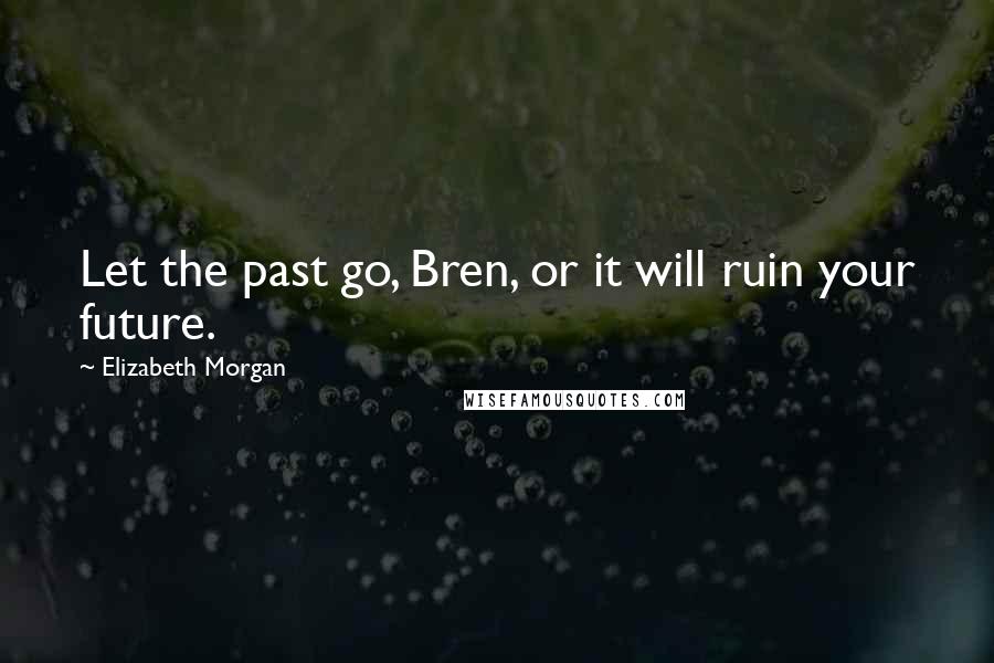 Elizabeth Morgan Quotes: Let the past go, Bren, or it will ruin your future.