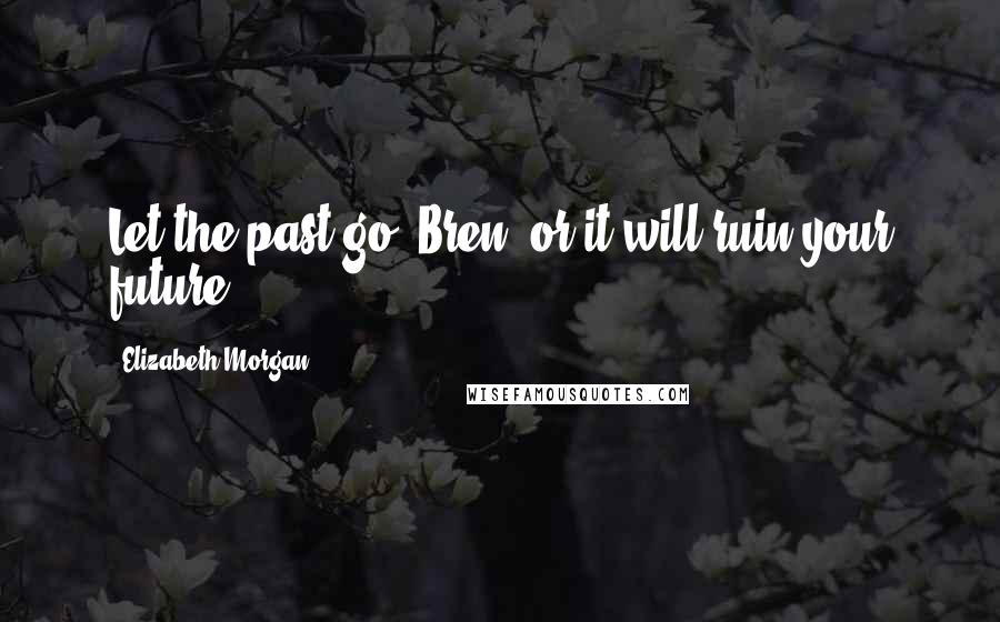 Elizabeth Morgan Quotes: Let the past go, Bren, or it will ruin your future.
