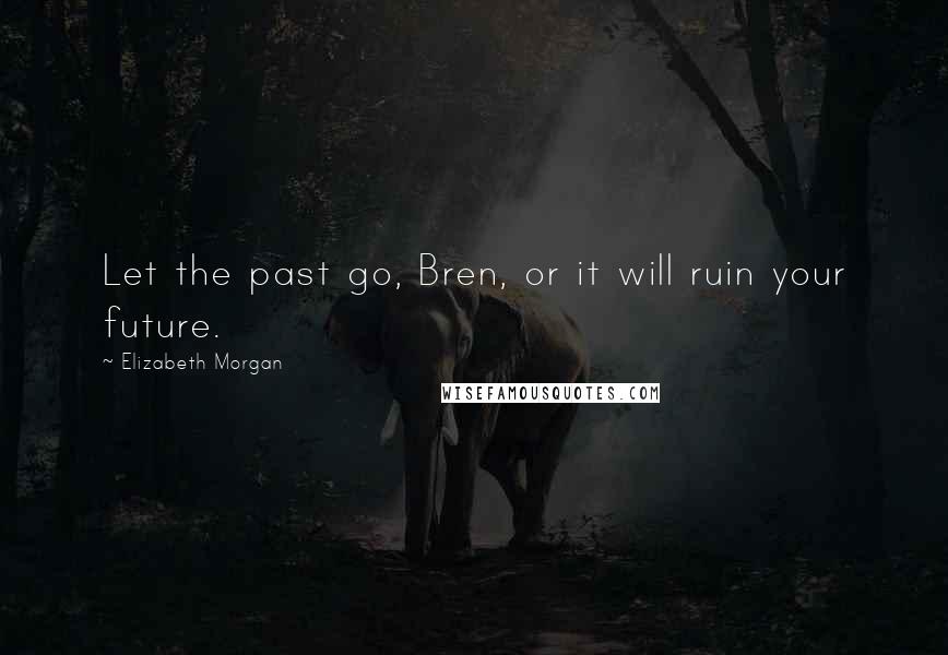 Elizabeth Morgan Quotes: Let the past go, Bren, or it will ruin your future.