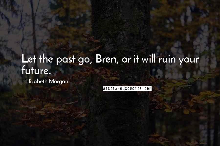 Elizabeth Morgan Quotes: Let the past go, Bren, or it will ruin your future.