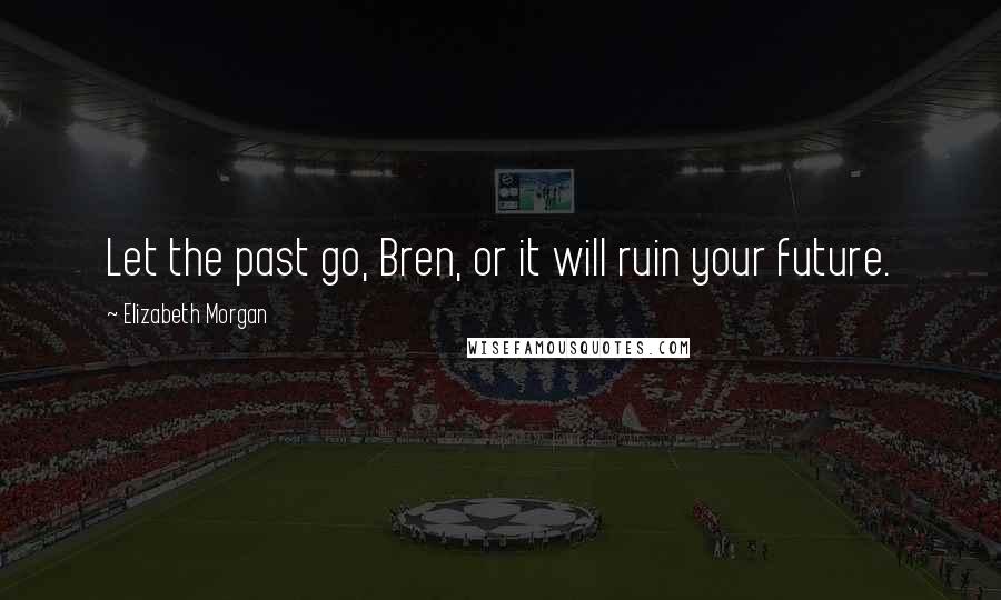 Elizabeth Morgan Quotes: Let the past go, Bren, or it will ruin your future.