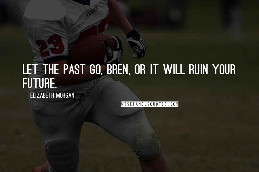 Elizabeth Morgan Quotes: Let the past go, Bren, or it will ruin your future.
