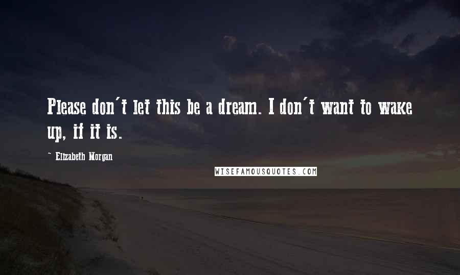 Elizabeth Morgan Quotes: Please don't let this be a dream. I don't want to wake up, if it is.