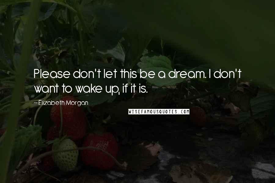 Elizabeth Morgan Quotes: Please don't let this be a dream. I don't want to wake up, if it is.