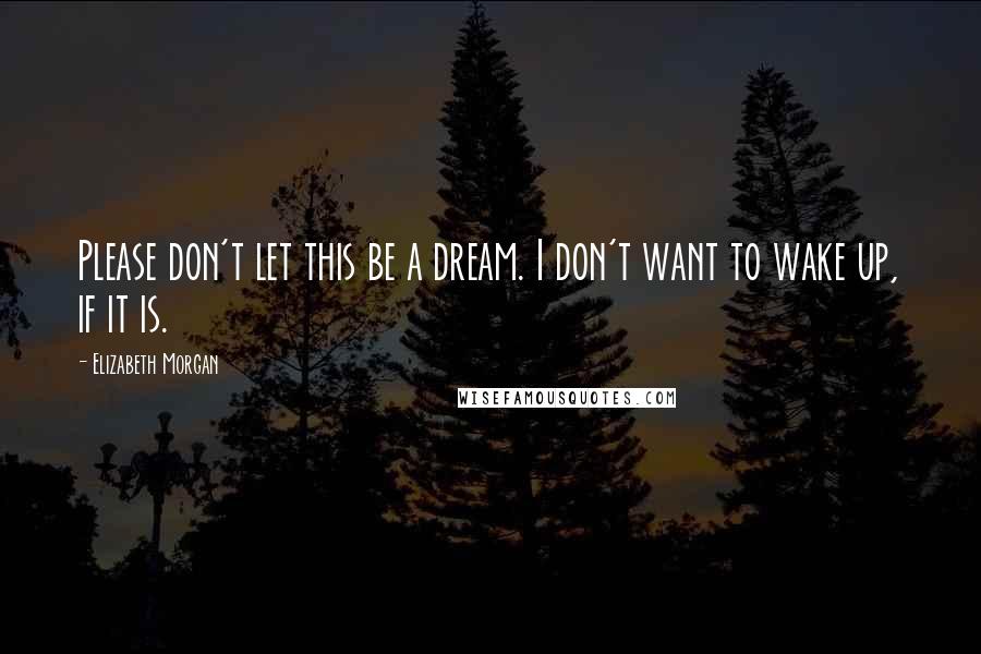 Elizabeth Morgan Quotes: Please don't let this be a dream. I don't want to wake up, if it is.