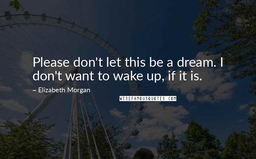 Elizabeth Morgan Quotes: Please don't let this be a dream. I don't want to wake up, if it is.