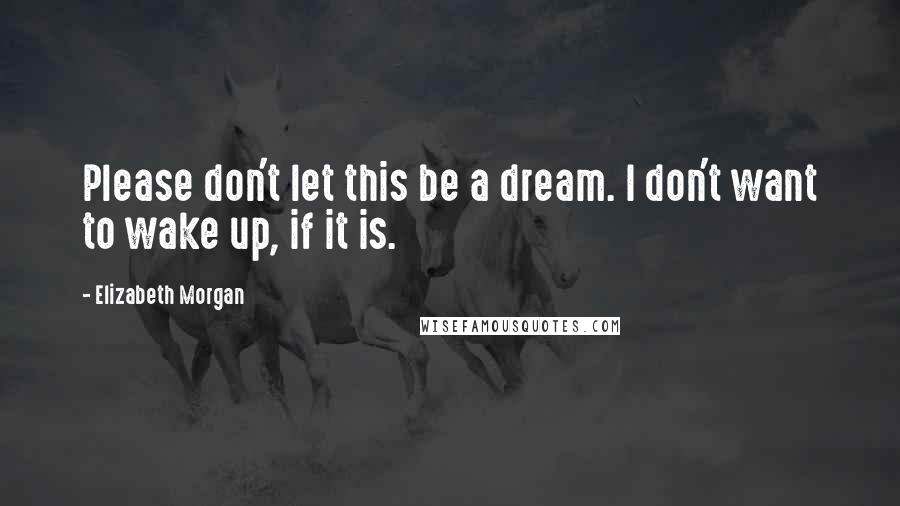 Elizabeth Morgan Quotes: Please don't let this be a dream. I don't want to wake up, if it is.
