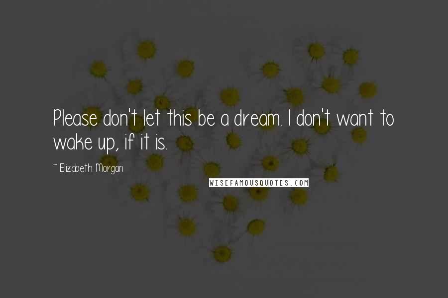 Elizabeth Morgan Quotes: Please don't let this be a dream. I don't want to wake up, if it is.