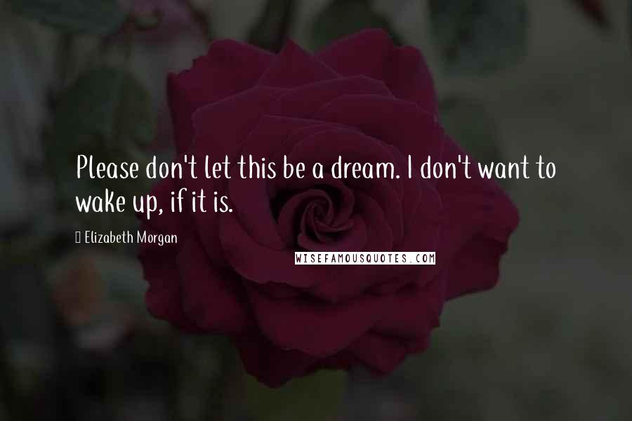 Elizabeth Morgan Quotes: Please don't let this be a dream. I don't want to wake up, if it is.