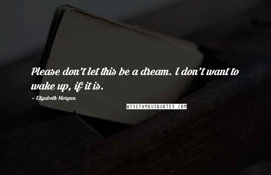 Elizabeth Morgan Quotes: Please don't let this be a dream. I don't want to wake up, if it is.