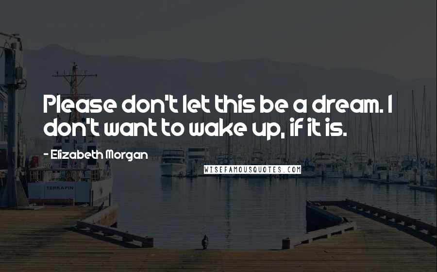 Elizabeth Morgan Quotes: Please don't let this be a dream. I don't want to wake up, if it is.