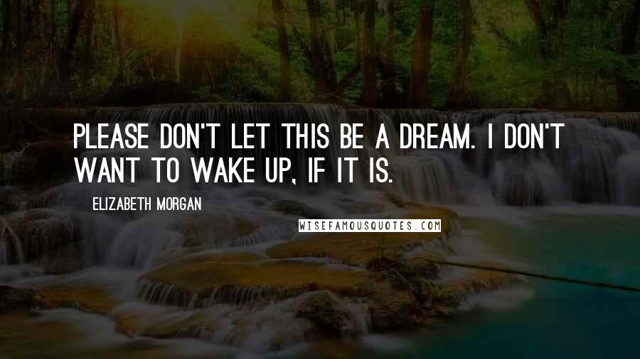 Elizabeth Morgan Quotes: Please don't let this be a dream. I don't want to wake up, if it is.