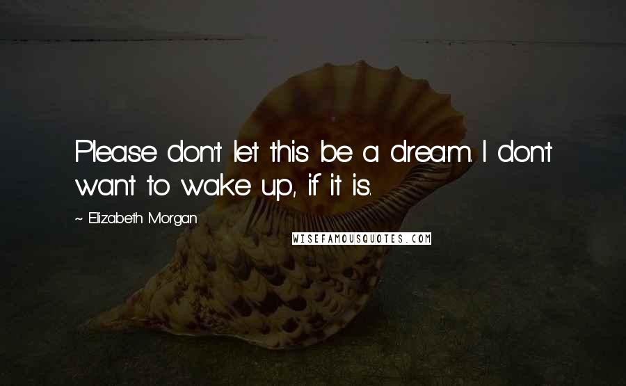 Elizabeth Morgan Quotes: Please don't let this be a dream. I don't want to wake up, if it is.