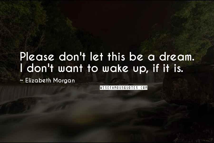 Elizabeth Morgan Quotes: Please don't let this be a dream. I don't want to wake up, if it is.