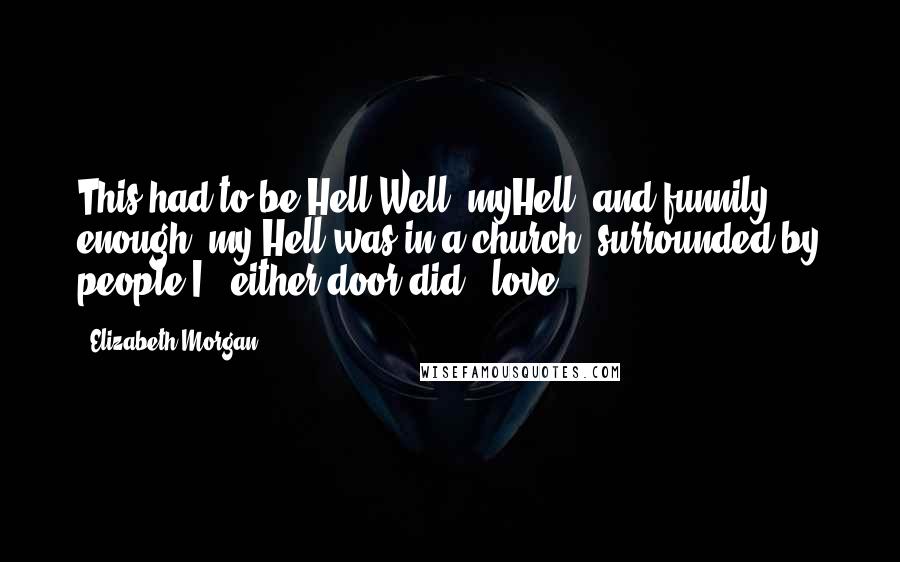 Elizabeth Morgan Quotes: This had to be Hell.Well, myHell, and funnily enough, my Hell was in a church, surrounded by people I - either door did - love.