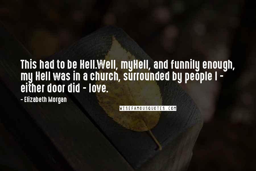 Elizabeth Morgan Quotes: This had to be Hell.Well, myHell, and funnily enough, my Hell was in a church, surrounded by people I - either door did - love.