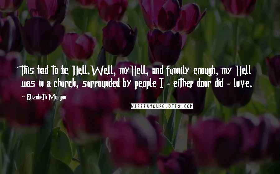 Elizabeth Morgan Quotes: This had to be Hell.Well, myHell, and funnily enough, my Hell was in a church, surrounded by people I - either door did - love.