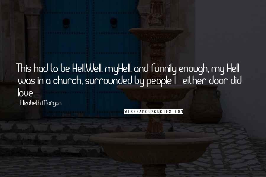 Elizabeth Morgan Quotes: This had to be Hell.Well, myHell, and funnily enough, my Hell was in a church, surrounded by people I - either door did - love.
