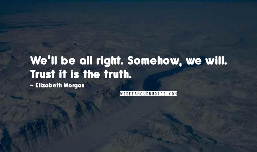 Elizabeth Morgan Quotes: We'll be all right. Somehow, we will. Trust it is the truth.