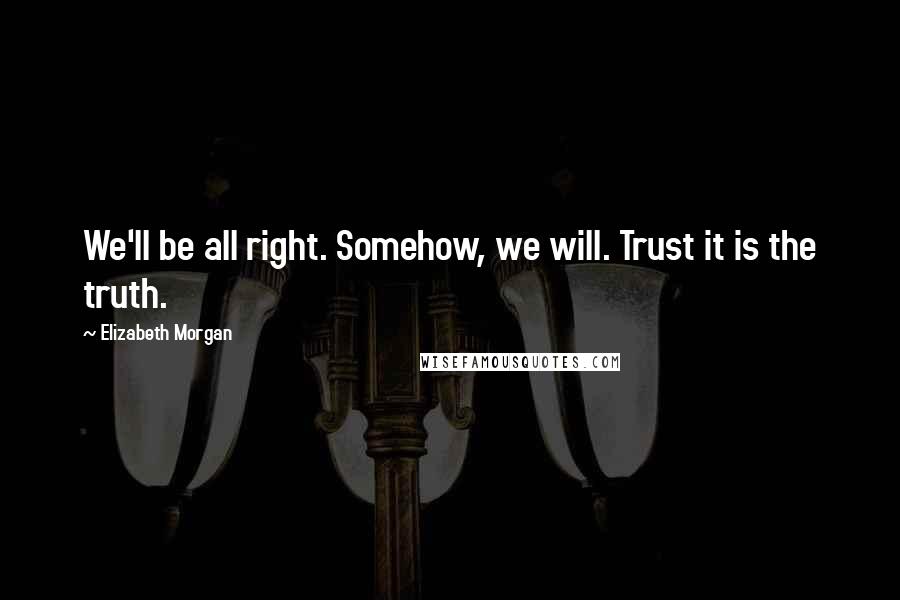 Elizabeth Morgan Quotes: We'll be all right. Somehow, we will. Trust it is the truth.