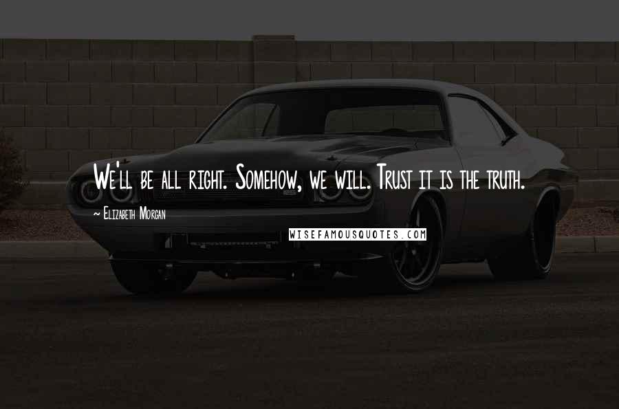 Elizabeth Morgan Quotes: We'll be all right. Somehow, we will. Trust it is the truth.