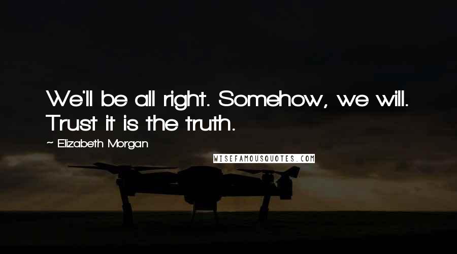 Elizabeth Morgan Quotes: We'll be all right. Somehow, we will. Trust it is the truth.