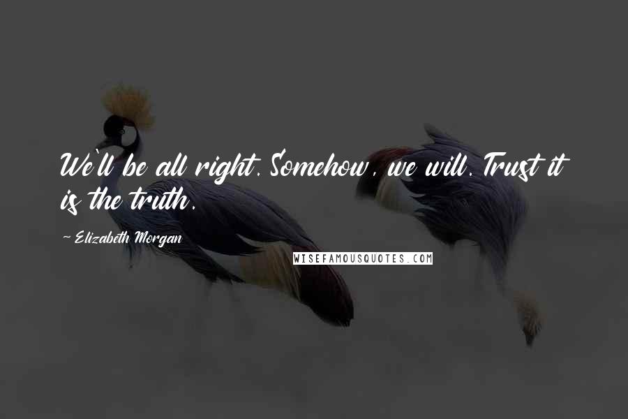 Elizabeth Morgan Quotes: We'll be all right. Somehow, we will. Trust it is the truth.