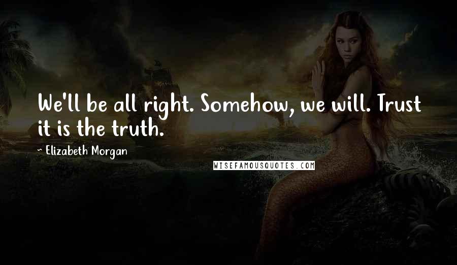 Elizabeth Morgan Quotes: We'll be all right. Somehow, we will. Trust it is the truth.