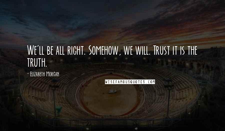 Elizabeth Morgan Quotes: We'll be all right. Somehow, we will. Trust it is the truth.