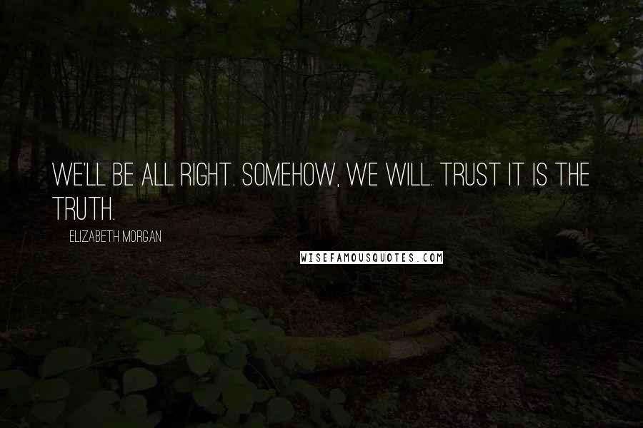 Elizabeth Morgan Quotes: We'll be all right. Somehow, we will. Trust it is the truth.