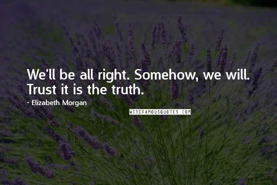 Elizabeth Morgan Quotes: We'll be all right. Somehow, we will. Trust it is the truth.