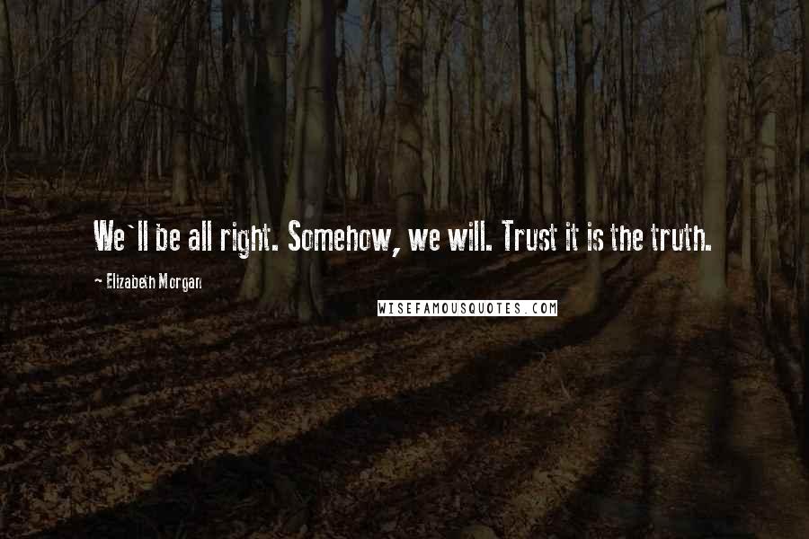 Elizabeth Morgan Quotes: We'll be all right. Somehow, we will. Trust it is the truth.