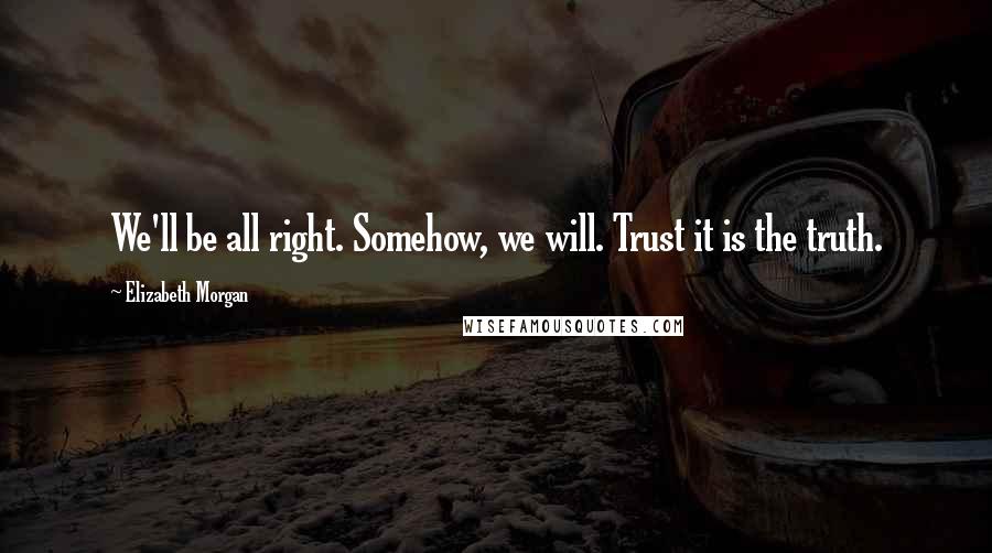 Elizabeth Morgan Quotes: We'll be all right. Somehow, we will. Trust it is the truth.