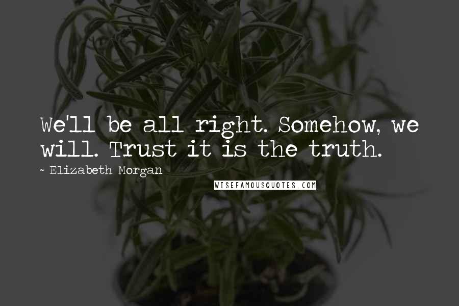 Elizabeth Morgan Quotes: We'll be all right. Somehow, we will. Trust it is the truth.