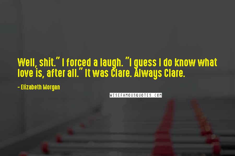 Elizabeth Morgan Quotes: Well, shit." I forced a laugh. "I guess I do know what love is, after all." It was Clare. Always Clare.