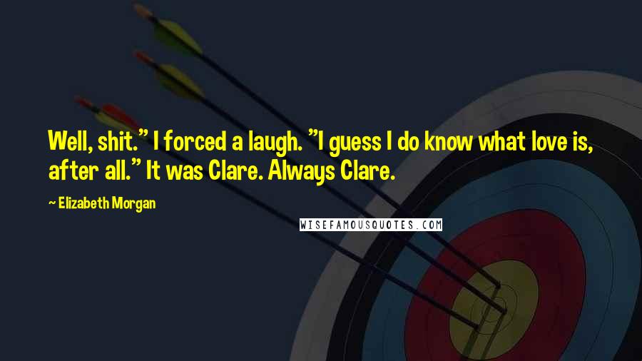 Elizabeth Morgan Quotes: Well, shit." I forced a laugh. "I guess I do know what love is, after all." It was Clare. Always Clare.