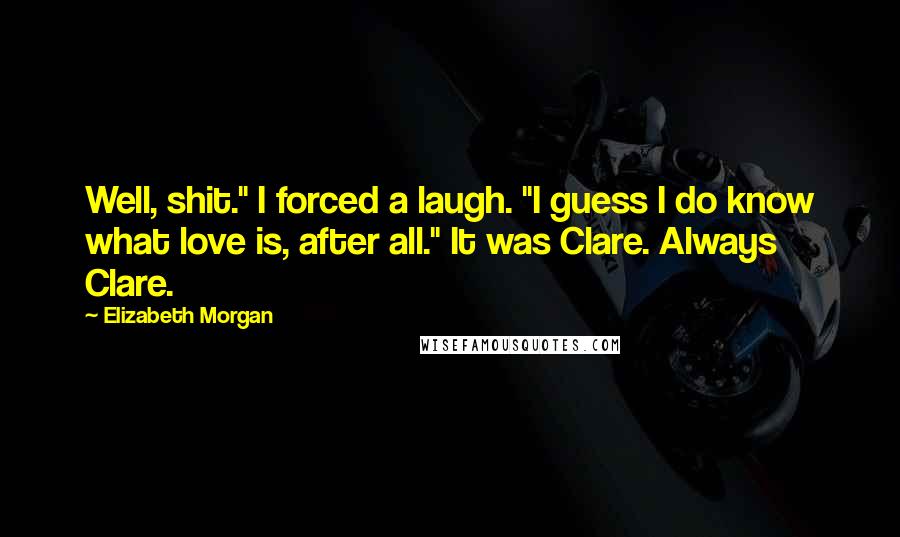 Elizabeth Morgan Quotes: Well, shit." I forced a laugh. "I guess I do know what love is, after all." It was Clare. Always Clare.