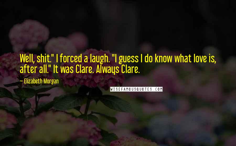 Elizabeth Morgan Quotes: Well, shit." I forced a laugh. "I guess I do know what love is, after all." It was Clare. Always Clare.