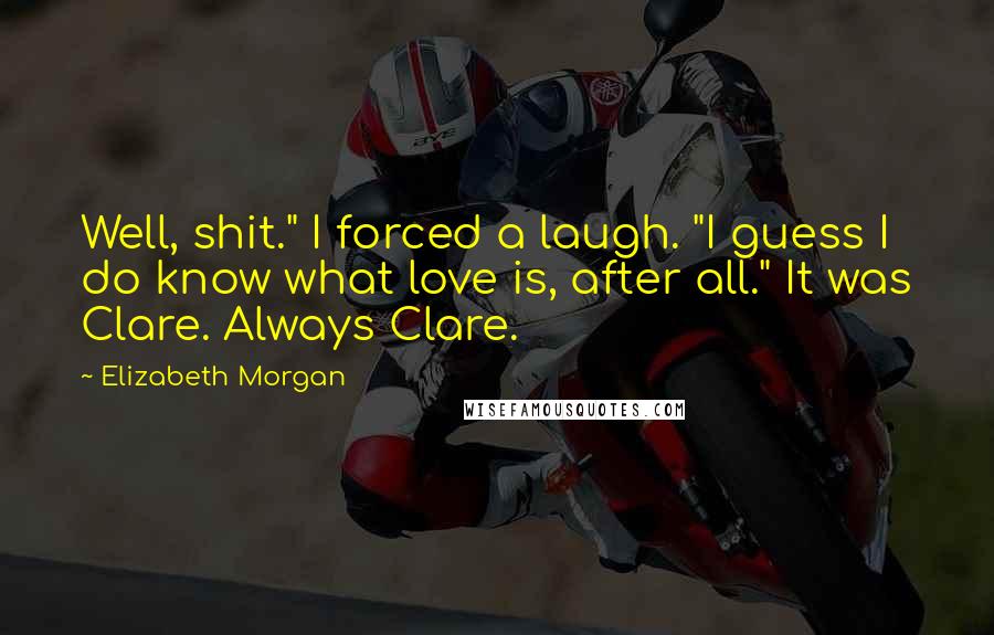 Elizabeth Morgan Quotes: Well, shit." I forced a laugh. "I guess I do know what love is, after all." It was Clare. Always Clare.