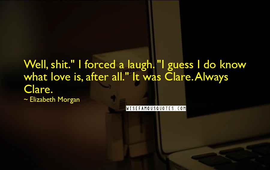 Elizabeth Morgan Quotes: Well, shit." I forced a laugh. "I guess I do know what love is, after all." It was Clare. Always Clare.