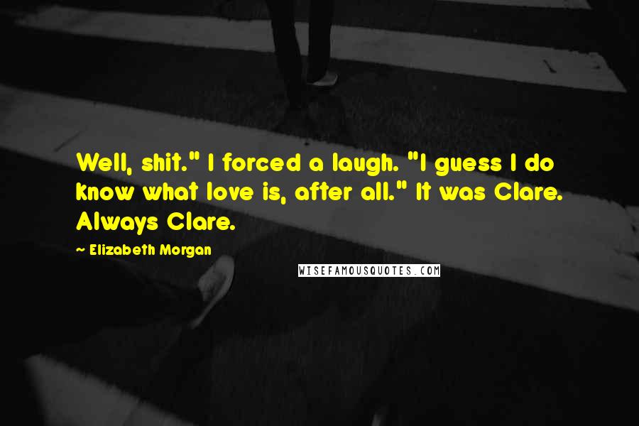 Elizabeth Morgan Quotes: Well, shit." I forced a laugh. "I guess I do know what love is, after all." It was Clare. Always Clare.