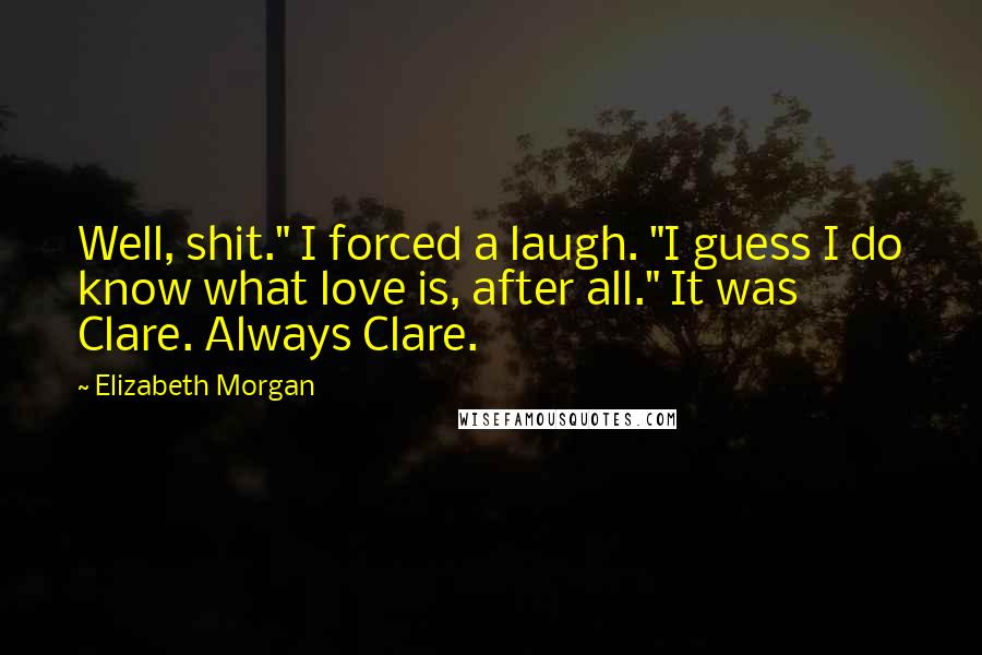 Elizabeth Morgan Quotes: Well, shit." I forced a laugh. "I guess I do know what love is, after all." It was Clare. Always Clare.