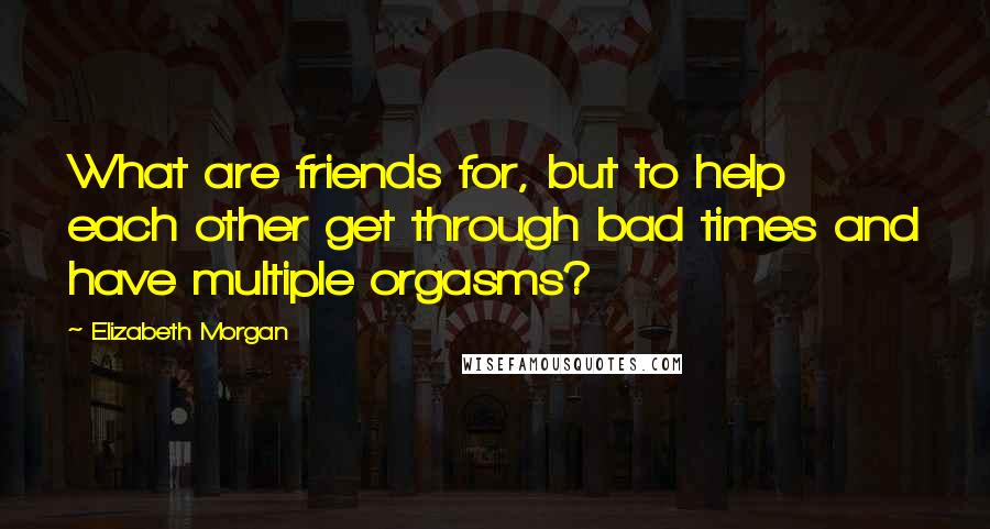 Elizabeth Morgan Quotes: What are friends for, but to help each other get through bad times and have multiple orgasms?