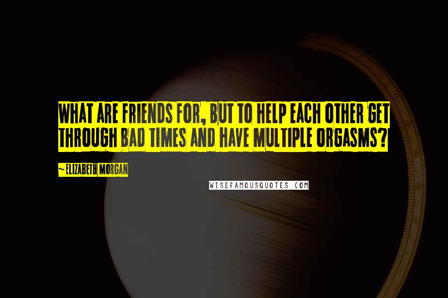 Elizabeth Morgan Quotes: What are friends for, but to help each other get through bad times and have multiple orgasms?