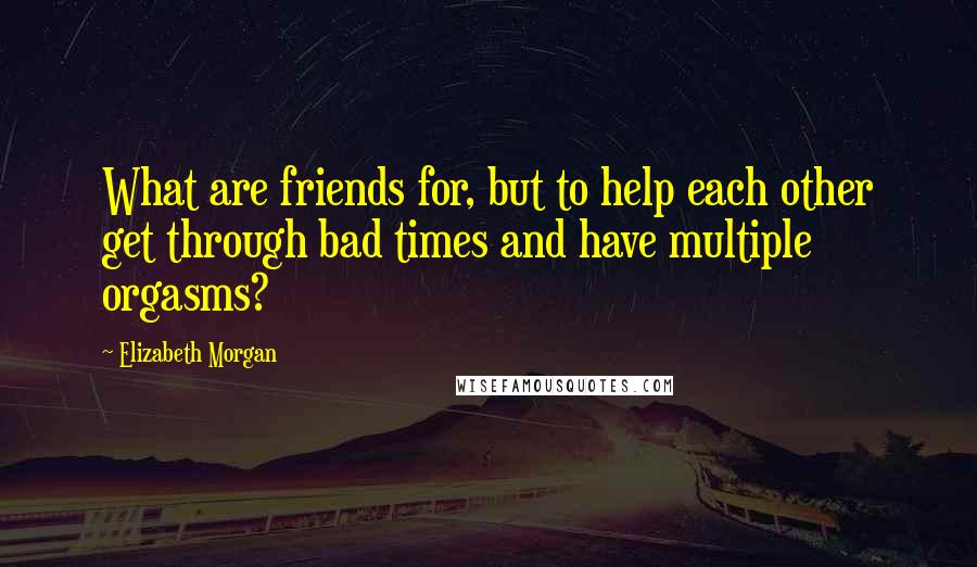 Elizabeth Morgan Quotes: What are friends for, but to help each other get through bad times and have multiple orgasms?